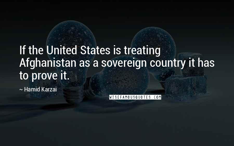 Hamid Karzai Quotes: If the United States is treating Afghanistan as a sovereign country it has to prove it.