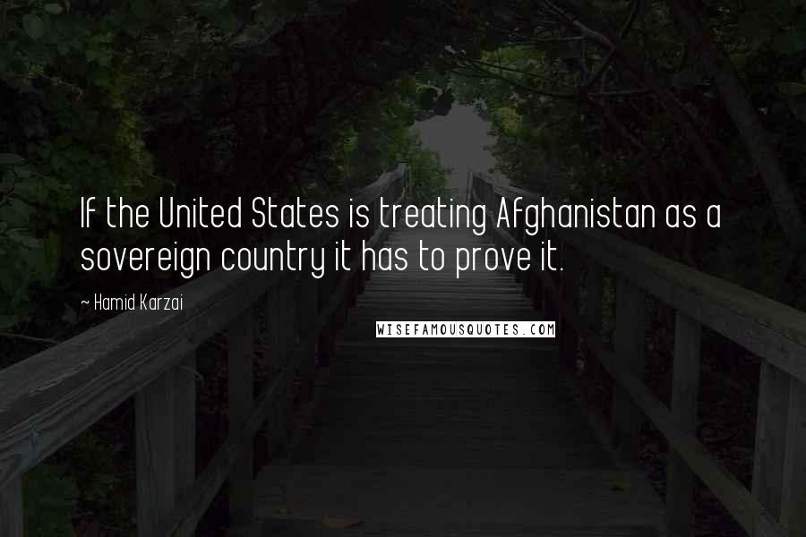 Hamid Karzai Quotes: If the United States is treating Afghanistan as a sovereign country it has to prove it.