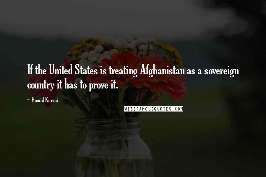 Hamid Karzai Quotes: If the United States is treating Afghanistan as a sovereign country it has to prove it.