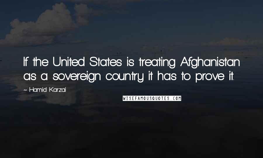 Hamid Karzai Quotes: If the United States is treating Afghanistan as a sovereign country it has to prove it.