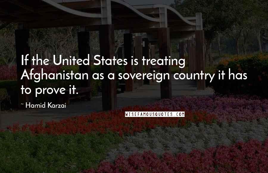 Hamid Karzai Quotes: If the United States is treating Afghanistan as a sovereign country it has to prove it.