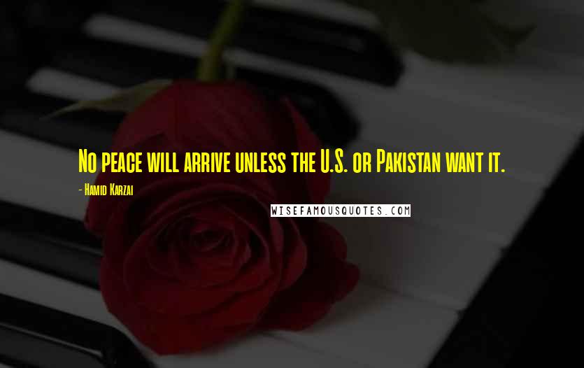Hamid Karzai Quotes: No peace will arrive unless the U.S. or Pakistan want it.