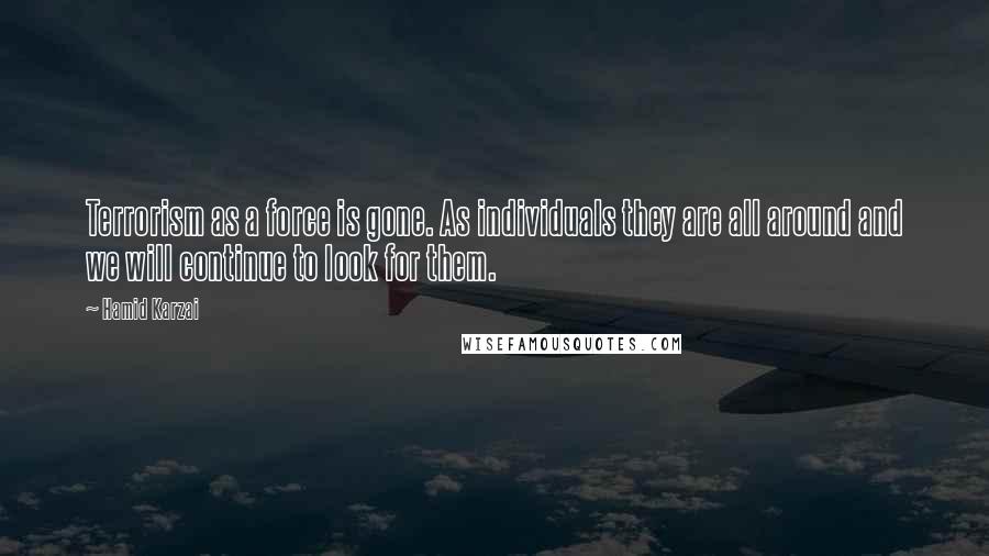 Hamid Karzai Quotes: Terrorism as a force is gone. As individuals they are all around and we will continue to look for them.
