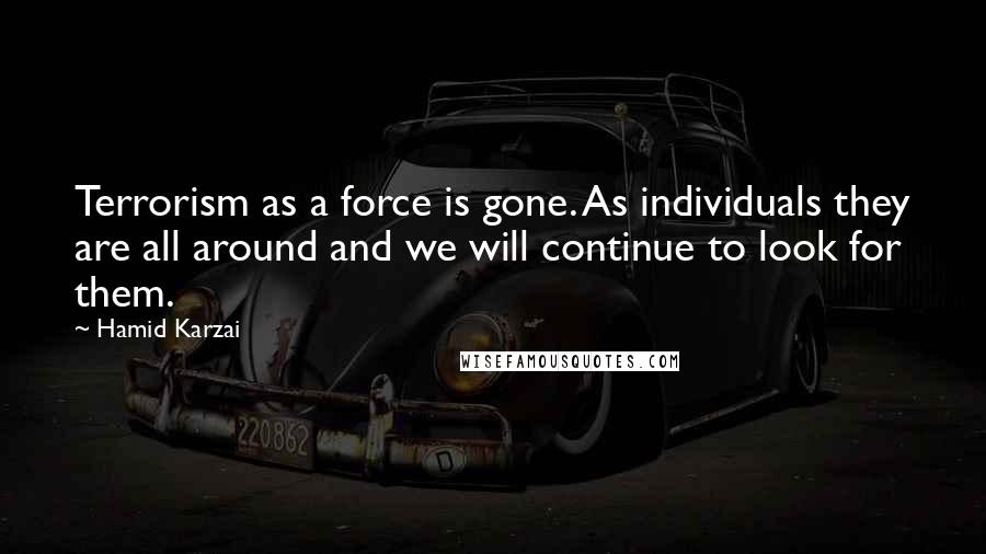 Hamid Karzai Quotes: Terrorism as a force is gone. As individuals they are all around and we will continue to look for them.