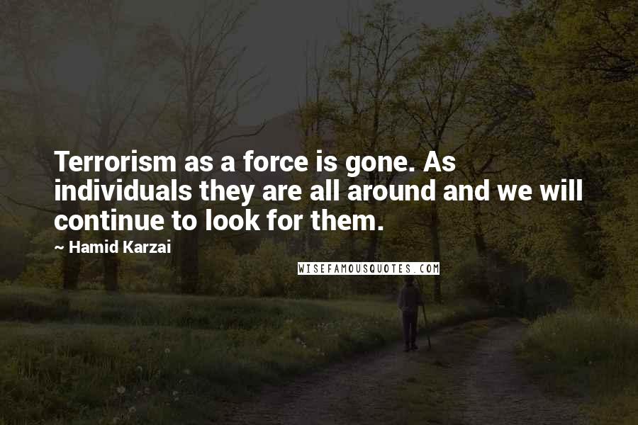 Hamid Karzai Quotes: Terrorism as a force is gone. As individuals they are all around and we will continue to look for them.