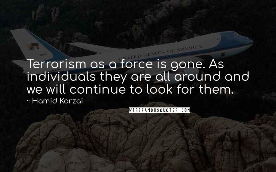 Hamid Karzai Quotes: Terrorism as a force is gone. As individuals they are all around and we will continue to look for them.