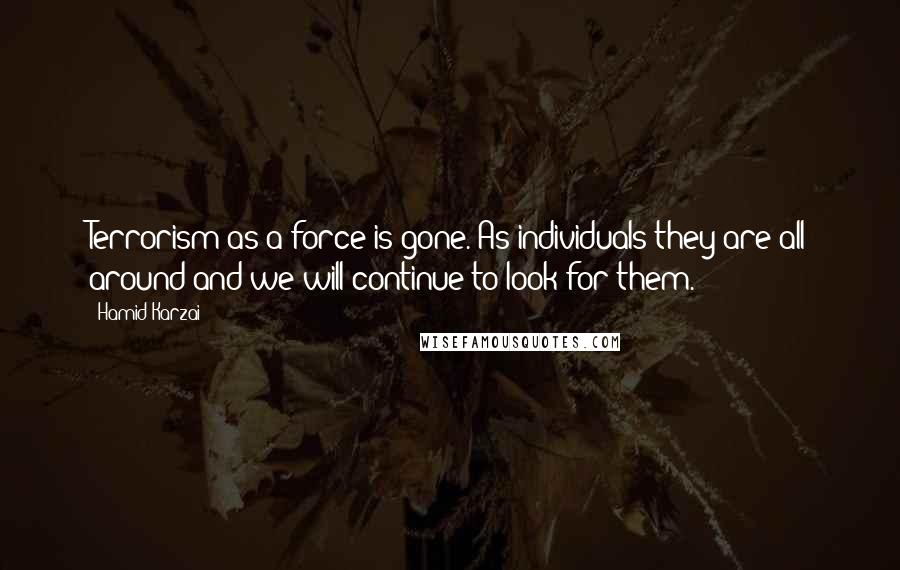 Hamid Karzai Quotes: Terrorism as a force is gone. As individuals they are all around and we will continue to look for them.