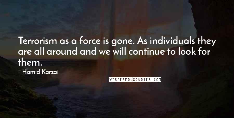 Hamid Karzai Quotes: Terrorism as a force is gone. As individuals they are all around and we will continue to look for them.