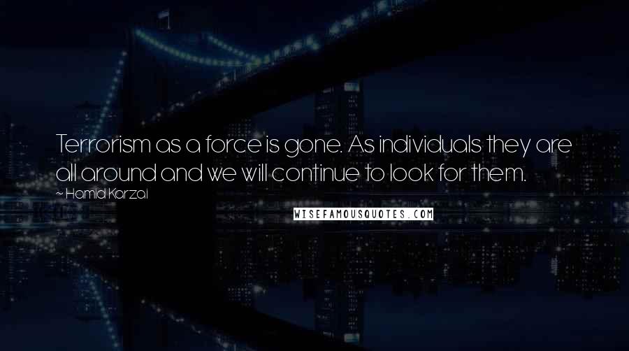 Hamid Karzai Quotes: Terrorism as a force is gone. As individuals they are all around and we will continue to look for them.