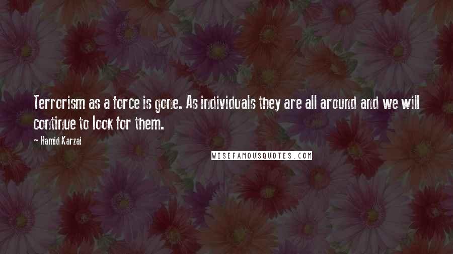 Hamid Karzai Quotes: Terrorism as a force is gone. As individuals they are all around and we will continue to look for them.