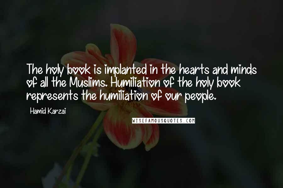 Hamid Karzai Quotes: The holy book is implanted in the hearts and minds of all the Muslims. Humiliation of the holy book represents the humiliation of our people.