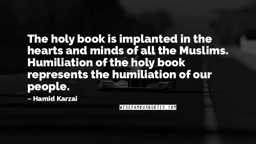 Hamid Karzai Quotes: The holy book is implanted in the hearts and minds of all the Muslims. Humiliation of the holy book represents the humiliation of our people.