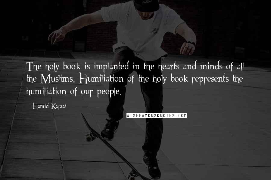 Hamid Karzai Quotes: The holy book is implanted in the hearts and minds of all the Muslims. Humiliation of the holy book represents the humiliation of our people.