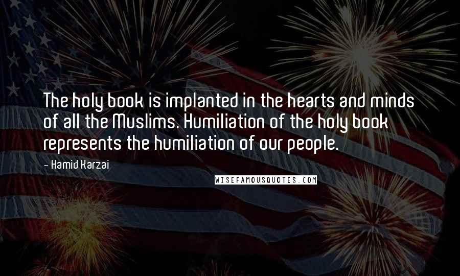 Hamid Karzai Quotes: The holy book is implanted in the hearts and minds of all the Muslims. Humiliation of the holy book represents the humiliation of our people.