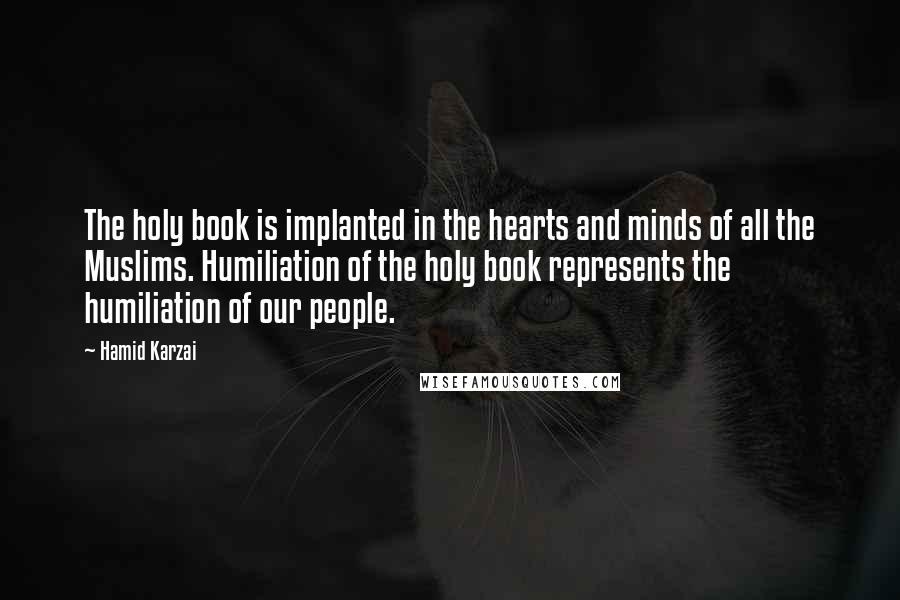 Hamid Karzai Quotes: The holy book is implanted in the hearts and minds of all the Muslims. Humiliation of the holy book represents the humiliation of our people.