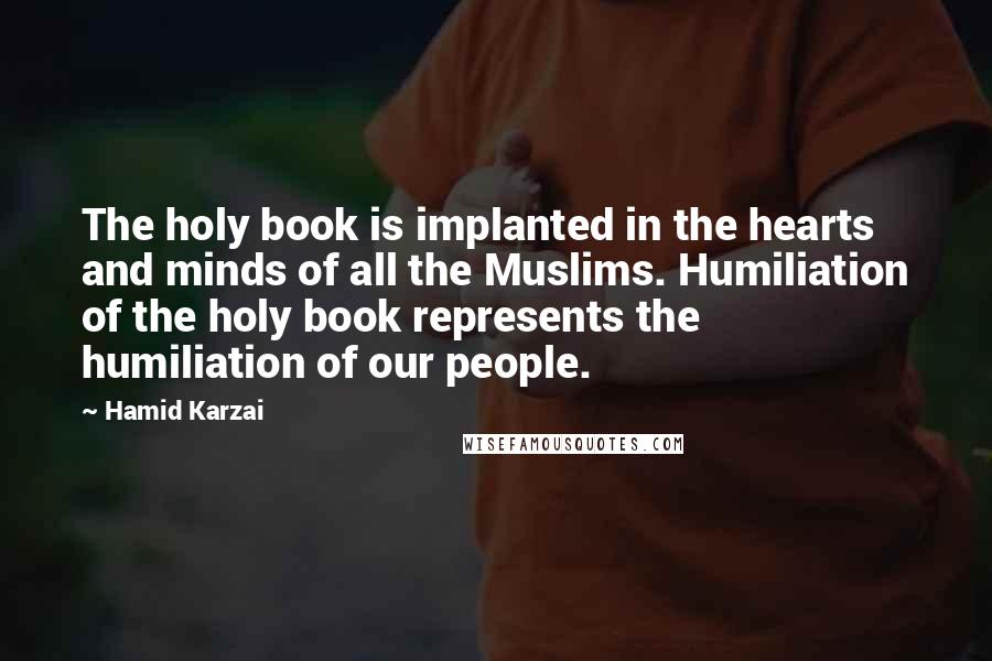 Hamid Karzai Quotes: The holy book is implanted in the hearts and minds of all the Muslims. Humiliation of the holy book represents the humiliation of our people.