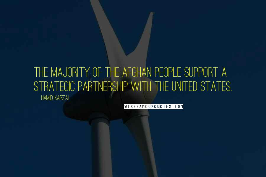 Hamid Karzai Quotes: The majority of the Afghan people support a strategic partnership with the United States.