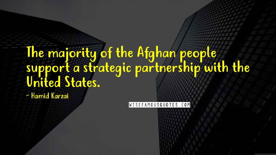 Hamid Karzai Quotes: The majority of the Afghan people support a strategic partnership with the United States.