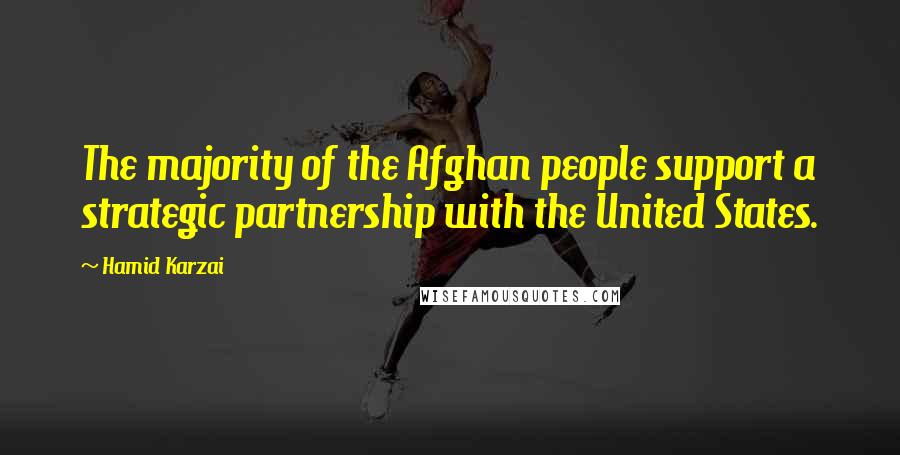 Hamid Karzai Quotes: The majority of the Afghan people support a strategic partnership with the United States.