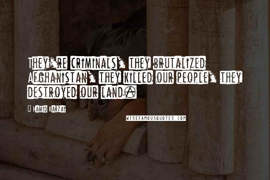 Hamid Karzai Quotes: They're criminals, they brutalized Afghanistan, they killed our people, they destroyed our land.