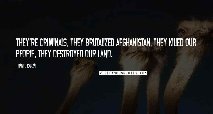 Hamid Karzai Quotes: They're criminals, they brutalized Afghanistan, they killed our people, they destroyed our land.