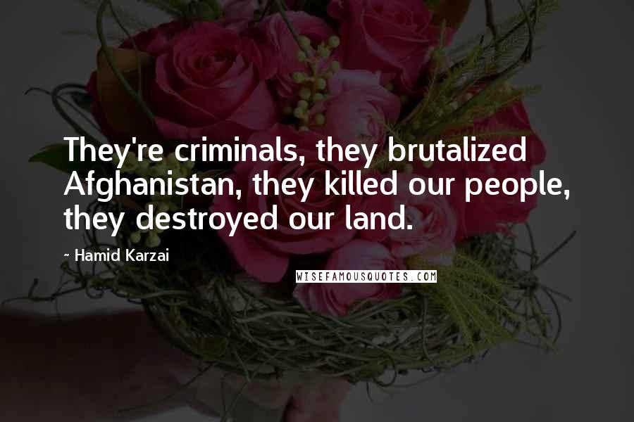 Hamid Karzai Quotes: They're criminals, they brutalized Afghanistan, they killed our people, they destroyed our land.