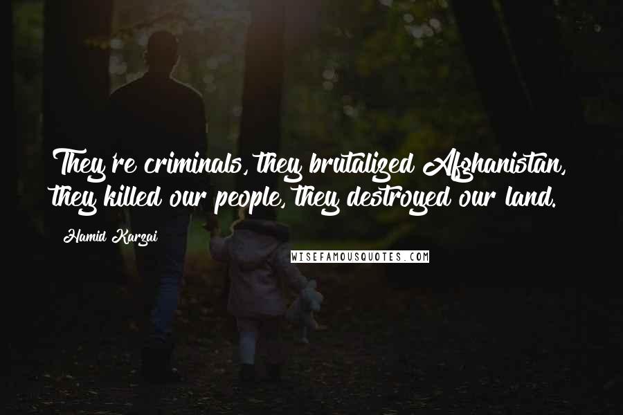 Hamid Karzai Quotes: They're criminals, they brutalized Afghanistan, they killed our people, they destroyed our land.