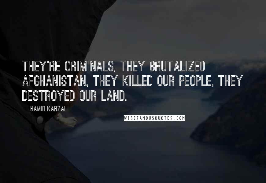 Hamid Karzai Quotes: They're criminals, they brutalized Afghanistan, they killed our people, they destroyed our land.