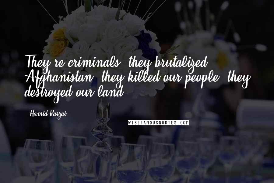 Hamid Karzai Quotes: They're criminals, they brutalized Afghanistan, they killed our people, they destroyed our land.