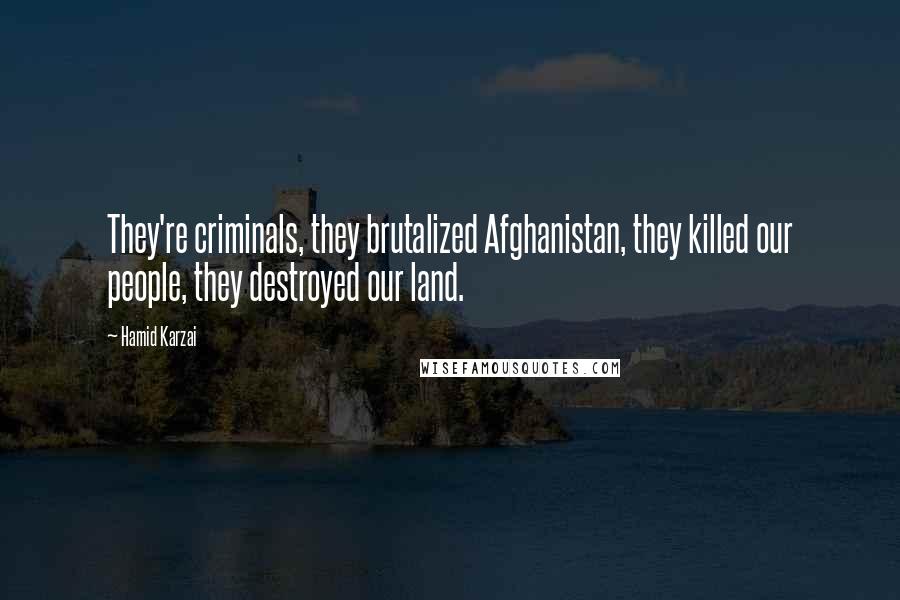 Hamid Karzai Quotes: They're criminals, they brutalized Afghanistan, they killed our people, they destroyed our land.