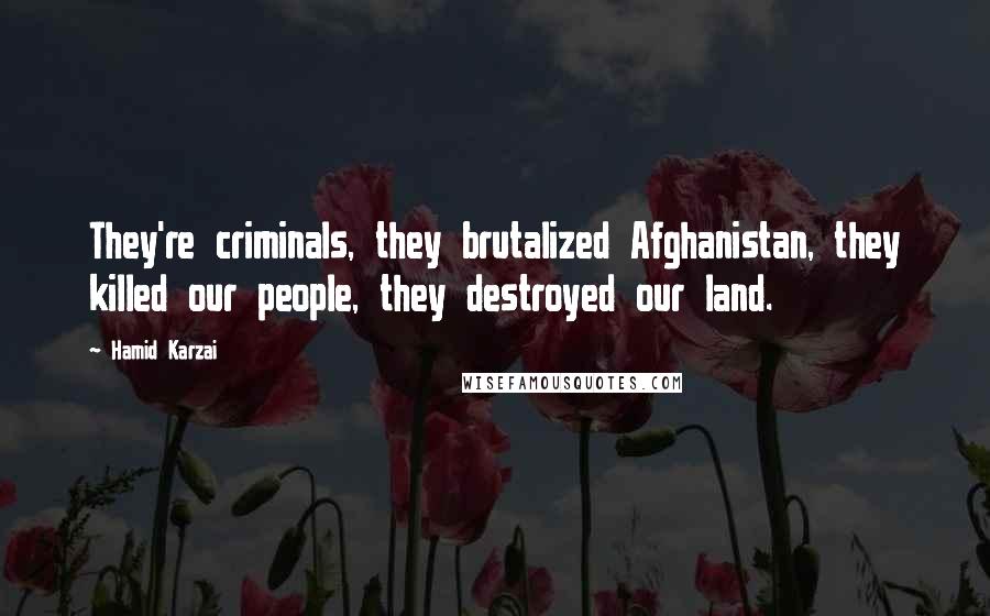 Hamid Karzai Quotes: They're criminals, they brutalized Afghanistan, they killed our people, they destroyed our land.