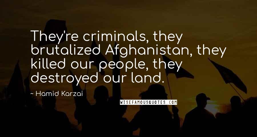 Hamid Karzai Quotes: They're criminals, they brutalized Afghanistan, they killed our people, they destroyed our land.