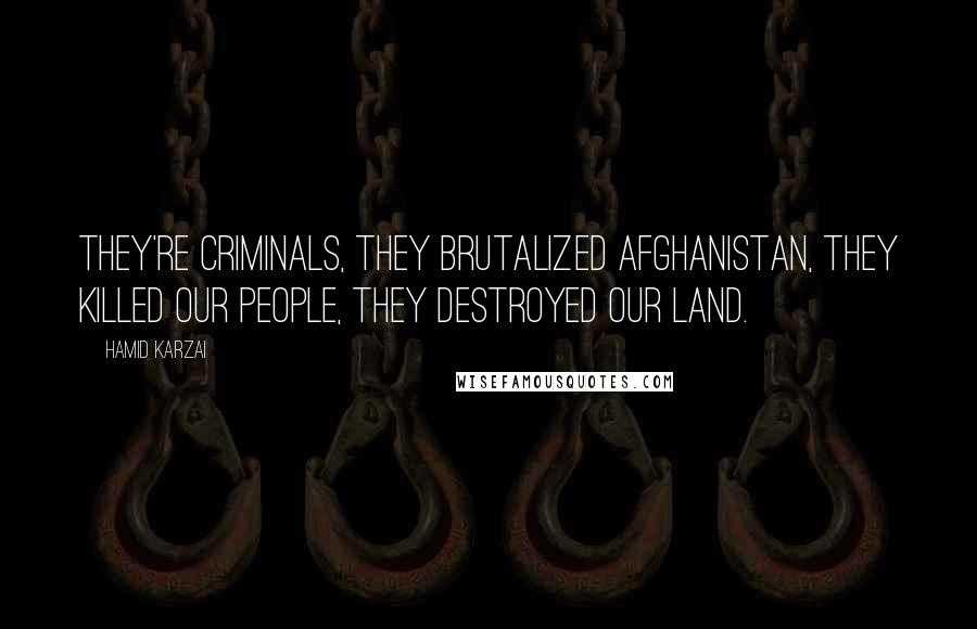 Hamid Karzai Quotes: They're criminals, they brutalized Afghanistan, they killed our people, they destroyed our land.