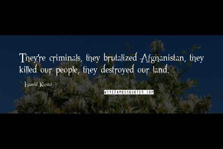 Hamid Karzai Quotes: They're criminals, they brutalized Afghanistan, they killed our people, they destroyed our land.