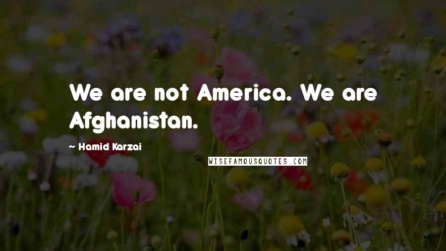 Hamid Karzai Quotes: We are not America. We are Afghanistan.