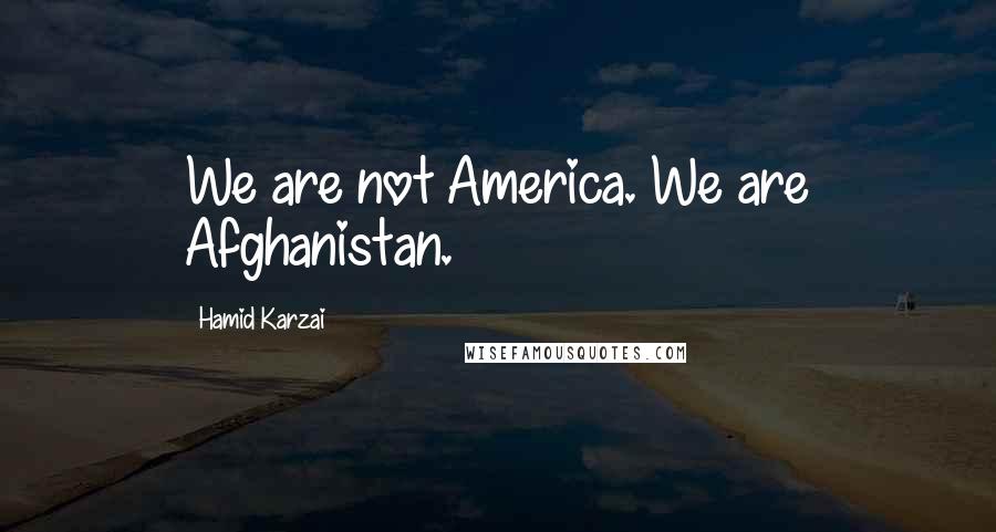 Hamid Karzai Quotes: We are not America. We are Afghanistan.