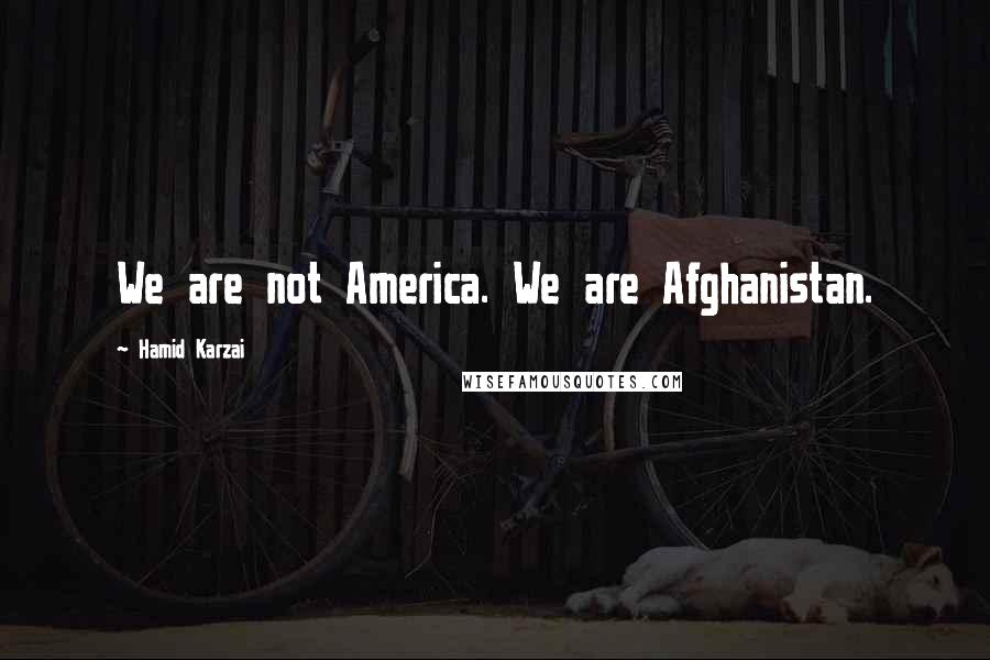 Hamid Karzai Quotes: We are not America. We are Afghanistan.