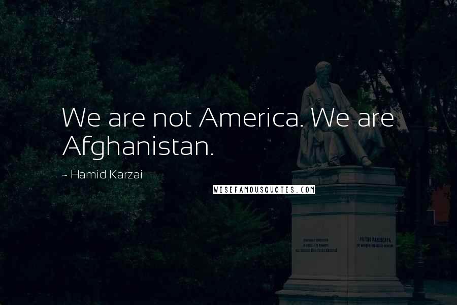 Hamid Karzai Quotes: We are not America. We are Afghanistan.