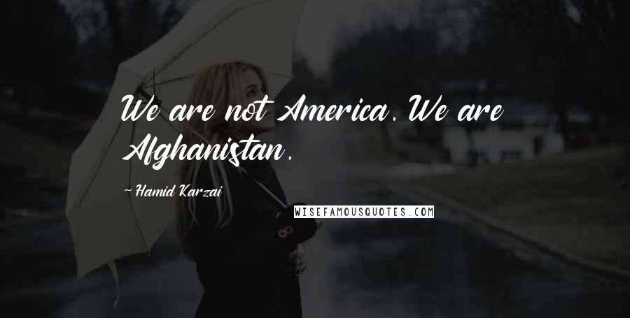 Hamid Karzai Quotes: We are not America. We are Afghanistan.