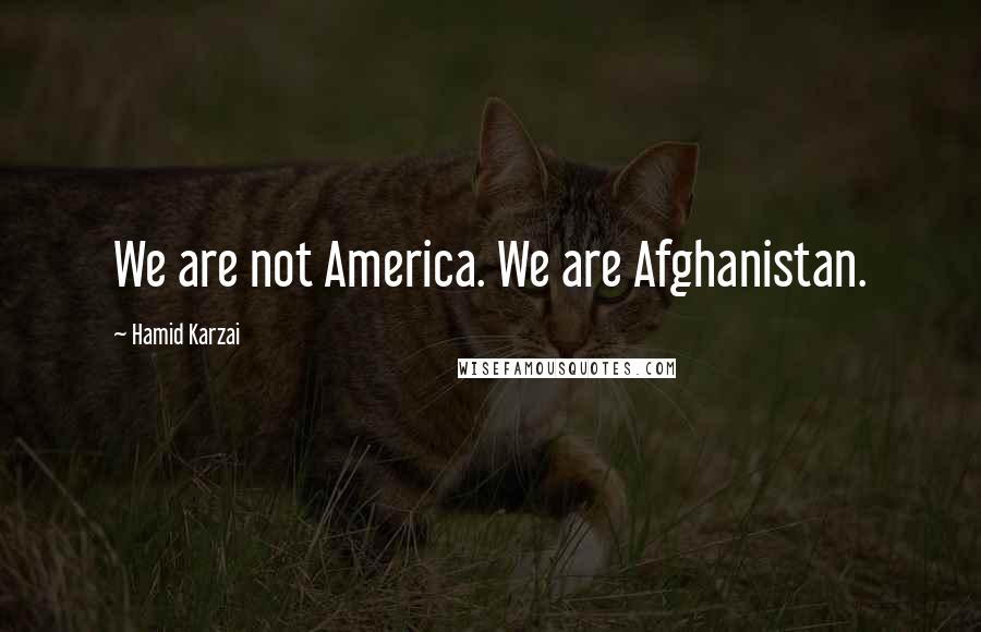 Hamid Karzai Quotes: We are not America. We are Afghanistan.