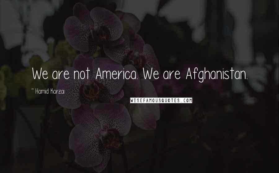 Hamid Karzai Quotes: We are not America. We are Afghanistan.