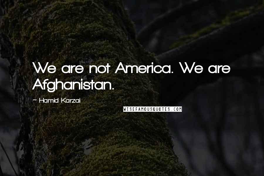 Hamid Karzai Quotes: We are not America. We are Afghanistan.
