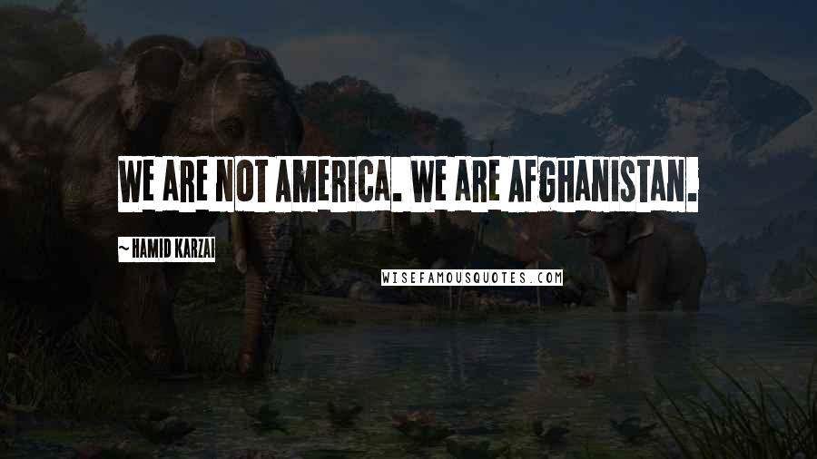 Hamid Karzai Quotes: We are not America. We are Afghanistan.