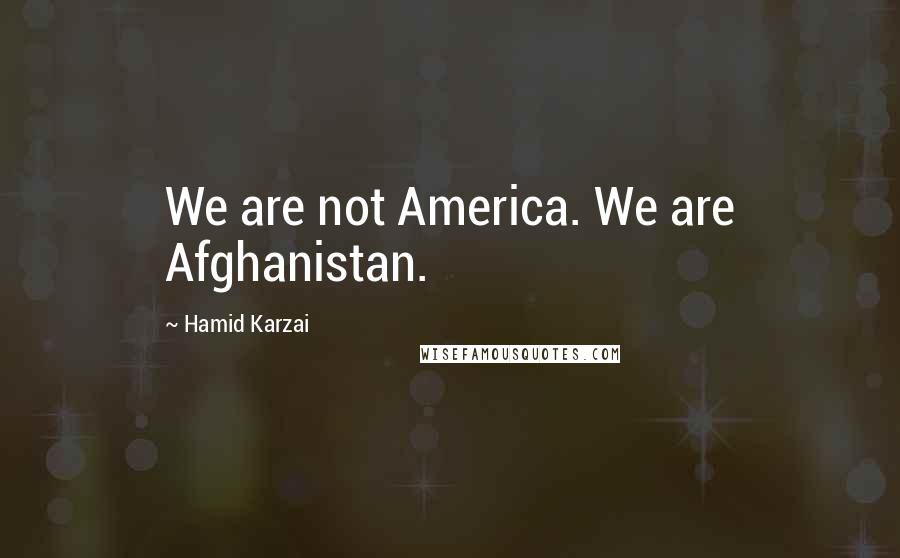 Hamid Karzai Quotes: We are not America. We are Afghanistan.