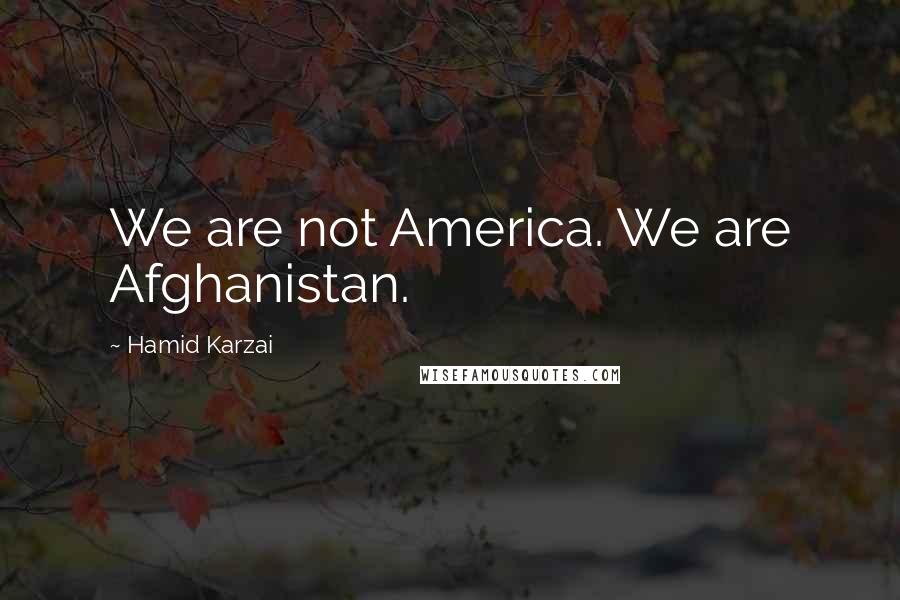 Hamid Karzai Quotes: We are not America. We are Afghanistan.
