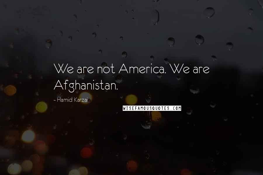 Hamid Karzai Quotes: We are not America. We are Afghanistan.