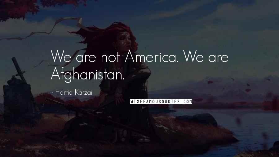 Hamid Karzai Quotes: We are not America. We are Afghanistan.