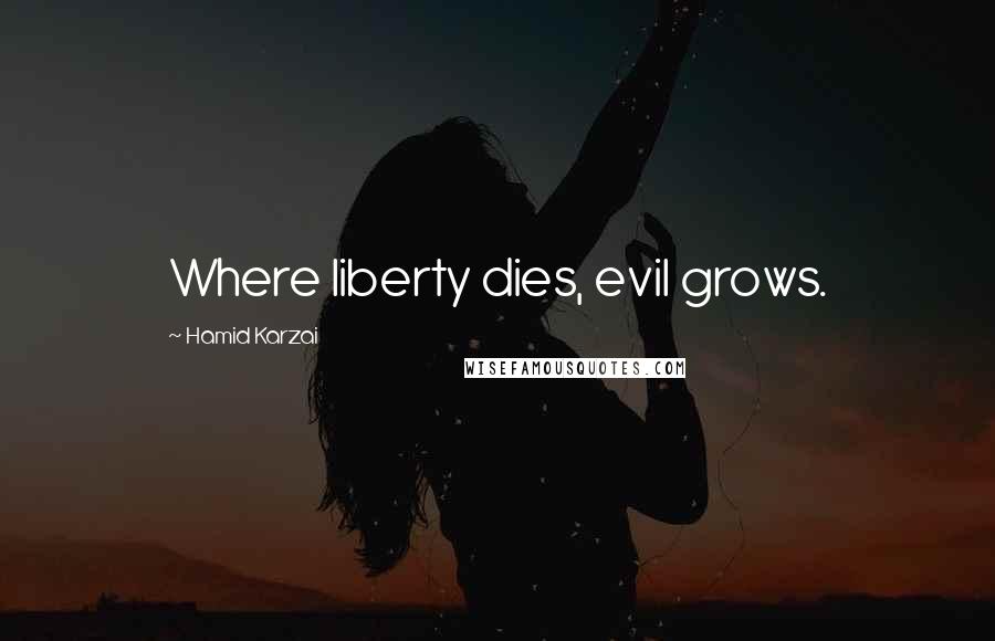 Hamid Karzai Quotes: Where liberty dies, evil grows.