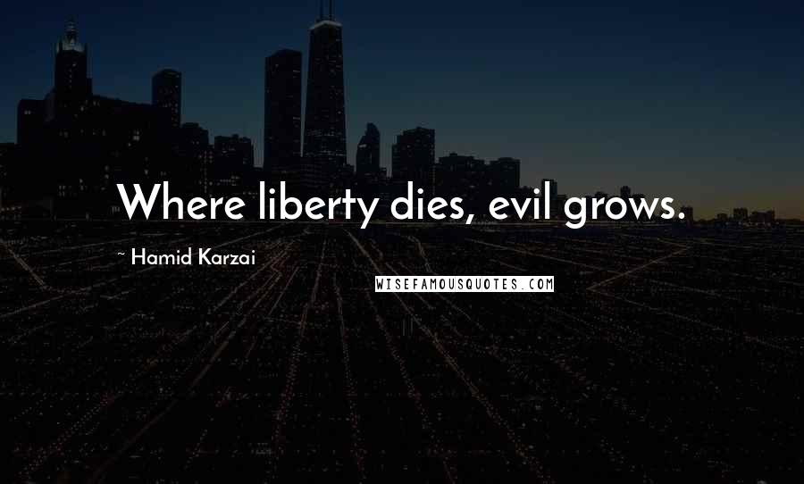 Hamid Karzai Quotes: Where liberty dies, evil grows.