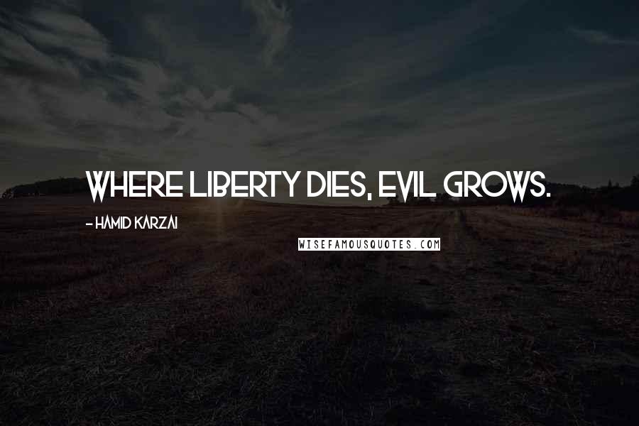 Hamid Karzai Quotes: Where liberty dies, evil grows.